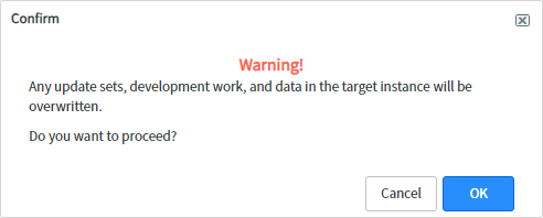 Machine generated alternative text:
Confirm 
Warning! 
Any update sets, development work, and data in the target instance will be 
overwritten. 
Do you want to proceed? 
Cancel 